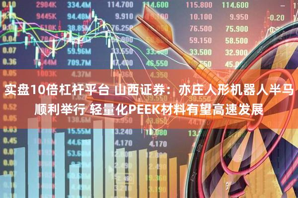 实盘10倍杠杆平台 山西证券：亦庄人形机器人半马顺利举行 轻量化PEEK材料有望高速发展