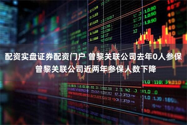 配资实盘证券配资门户 曾黎关联公司去年0人参保  曾黎关联公司近两年参保人数下降