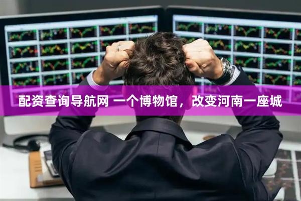 配资查询导航网 一个博物馆，改变河南一座城