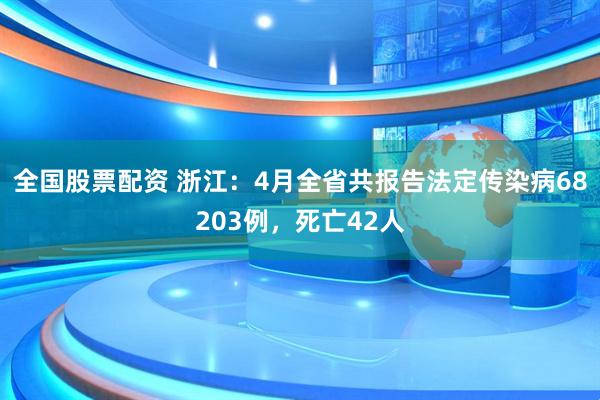 全国股票配资 浙江：4月全省共报告法定传染病68203例，死亡42人