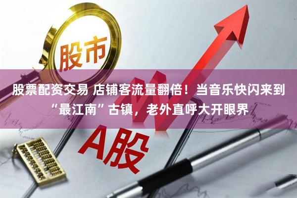 股票配资交易 店铺客流量翻倍！当音乐快闪来到“最江南”古镇，老外直呼大开眼界