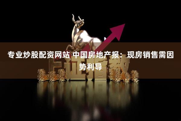 专业炒股配资网站 中国房地产报：现房销售需因势利导