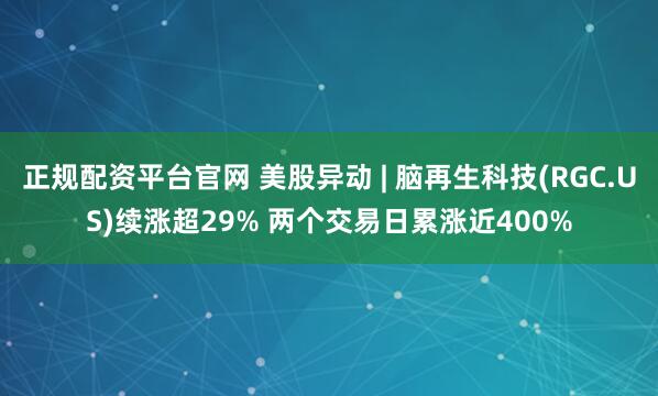 正规配资平台官网 美股异动 | 脑再生科技(RGC.US)续涨超29% 两个交易日累涨近400%