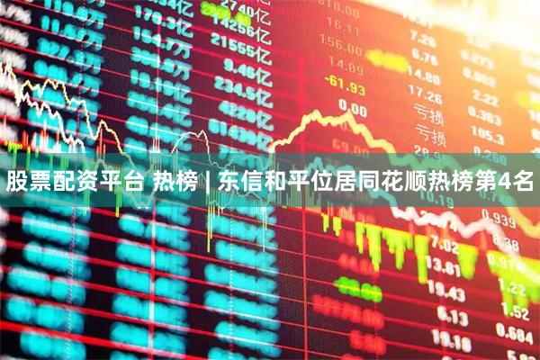 股票配资平台 热榜 | 东信和平位居同花顺热榜第4名