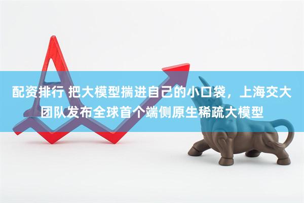 配资排行 把大模型揣进自己的小口袋，上海交大团队发布全球首个端侧原生稀疏大模型