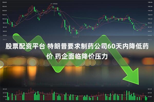 股票配资平台 特朗普要求制药公司60天内降低药价 药企面临降价压力