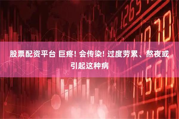 股票配资平台 巨疼! 会传染! 过度劳累、熬夜或引起这种病