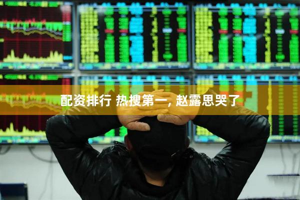 配资排行 热搜第一, 赵露思哭了