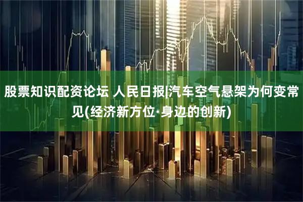 股票知识配资论坛 人民日报|汽车空气悬架为何变常见(经济新方位·身边的创新)