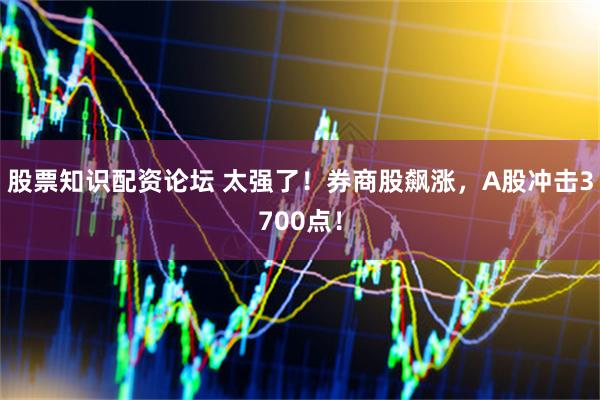 股票知识配资论坛 太强了！券商股飙涨，A股冲击3700点！