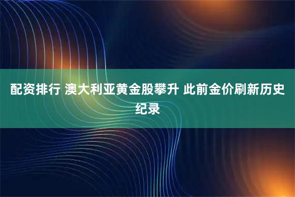 配资排行 澳大利亚黄金股攀升 此前金价刷新历史纪录