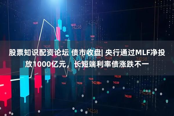 股票知识配资论坛 债市收盘| 央行通过MLF净投放1000亿元，长短端利率债涨跌不一