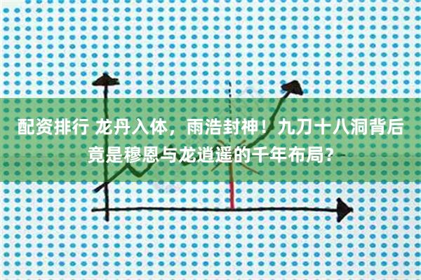 配资排行 龙丹入体，雨浩封神！九刀十八洞背后竟是穆恩与龙逍遥的千年布局？