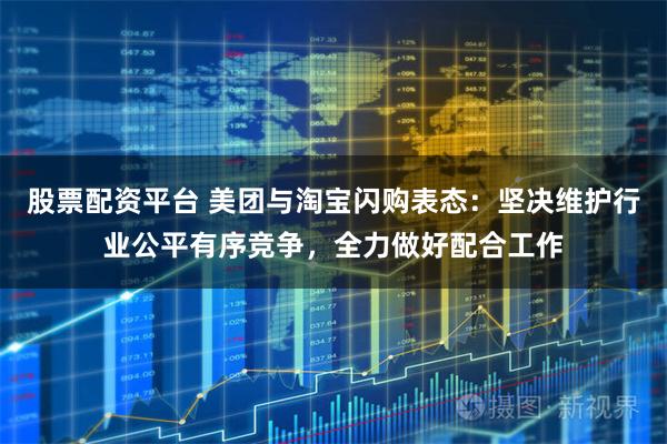 股票配资平台 美团与淘宝闪购表态：坚决维护行业公平有序竞争，全力做好配合工作