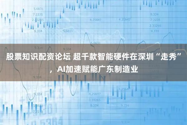 股票知识配资论坛 超千款智能硬件在深圳“走秀”，AI加速赋能广东制造业