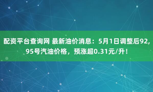配资平台查询网 最新油价消息：5月1日调整后92,95号汽油价格，预涨超0.31元/升！