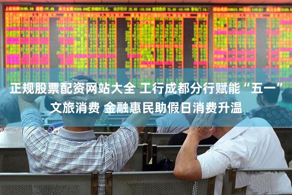 正规股票配资网站大全 工行成都分行赋能“五一”文旅消费 金融惠民助假日消费升温