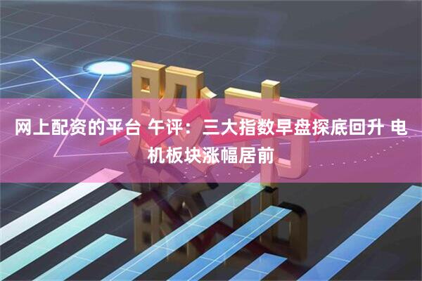 网上配资的平台 午评：三大指数早盘探底回升 电机板块涨幅居前