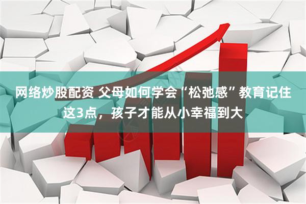 网络炒股配资 父母如何学会“松弛感”教育记住这3点，孩子才能从小幸福到大