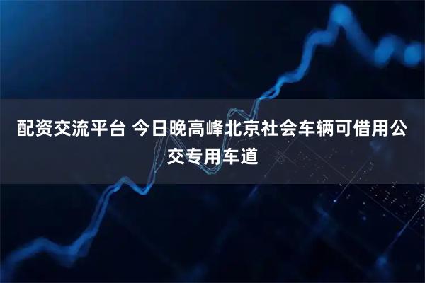 配资交流平台 今日晚高峰北京社会车辆可借用公交专用车道
