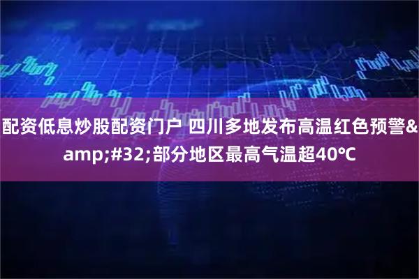 配资低息炒股配资门户 四川多地发布高温红色预警 部分地区最高气温超40℃