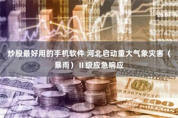 炒股最好用的手机软件 河北启动重大气象灾害（暴雨）Ⅱ级应急响应